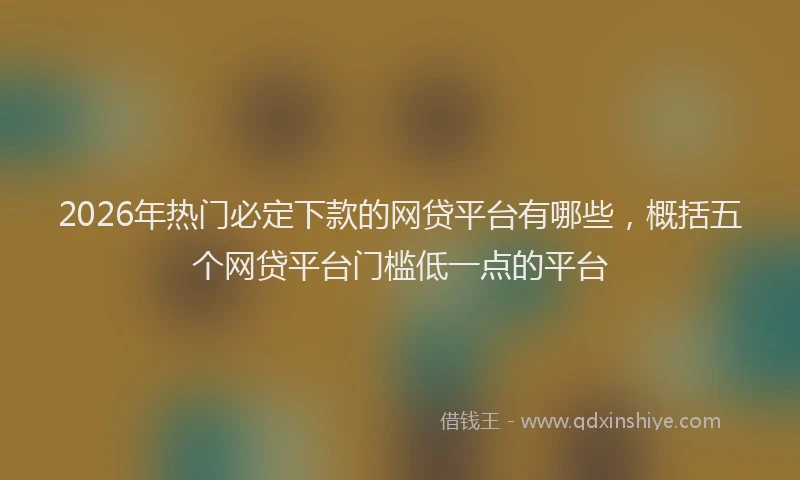 2026年热门必定下款的网贷平台有哪些，概括五个网贷平台门槛低一点的平台