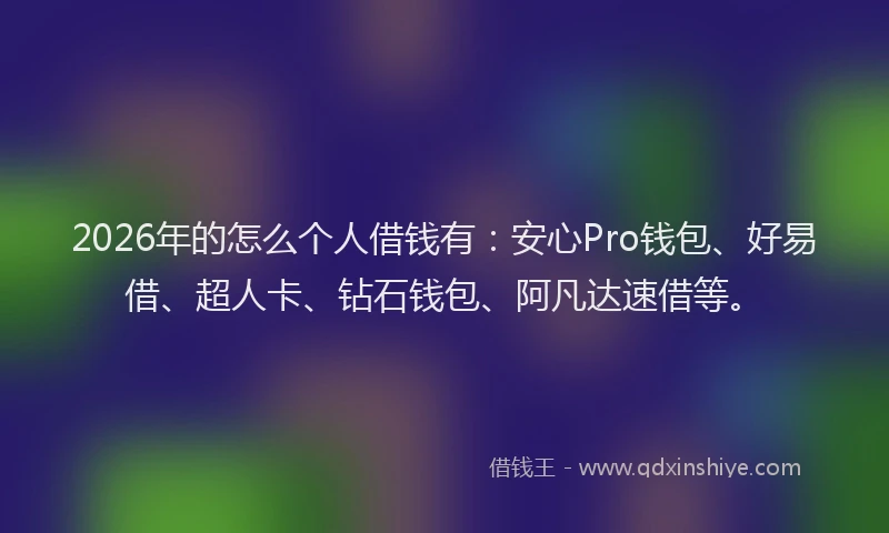 2026年的怎么个人借钱有：安心Pro钱包、好易借、超人卡、钻石钱包、阿凡达速借等。