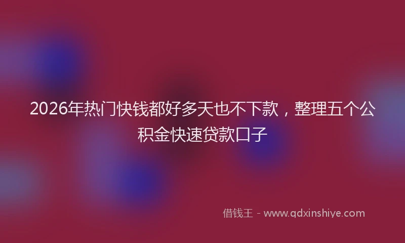 2026年热门快钱都好多天也不下款，整理五个公积金快速贷款口子