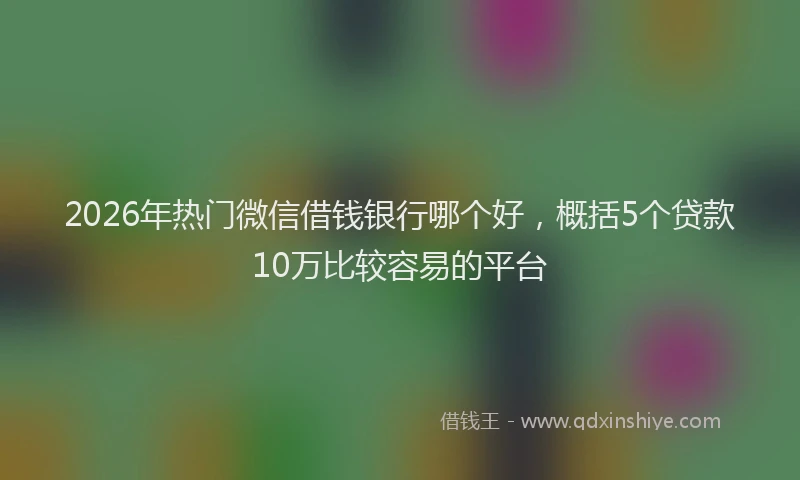 2026年热门微信借钱银行哪个好，概括5个贷款10万比较容易的平台