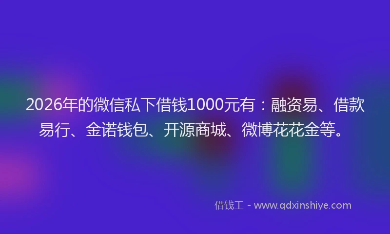 2026年的微信私下借钱1000元有：融资易、借款易行、金诺钱包、开源商城、微博花花金等。