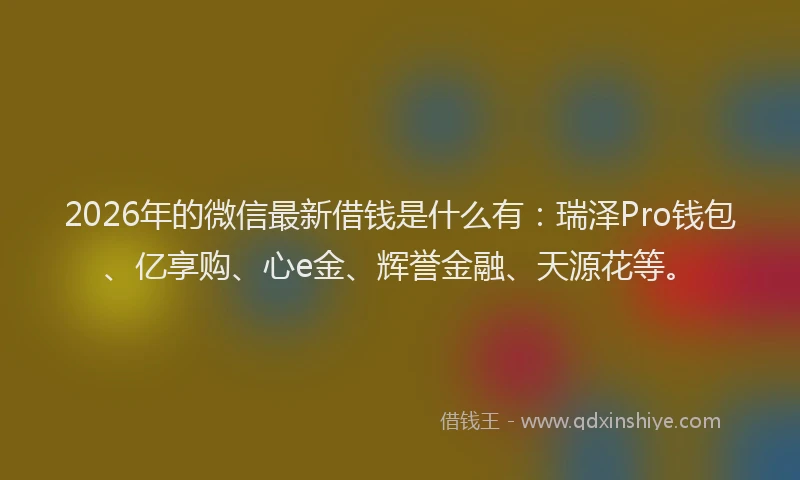 2026年的微信最新借钱是什么有：瑞泽Pro钱包、亿享购、心e金、辉誉金融、天源花等。