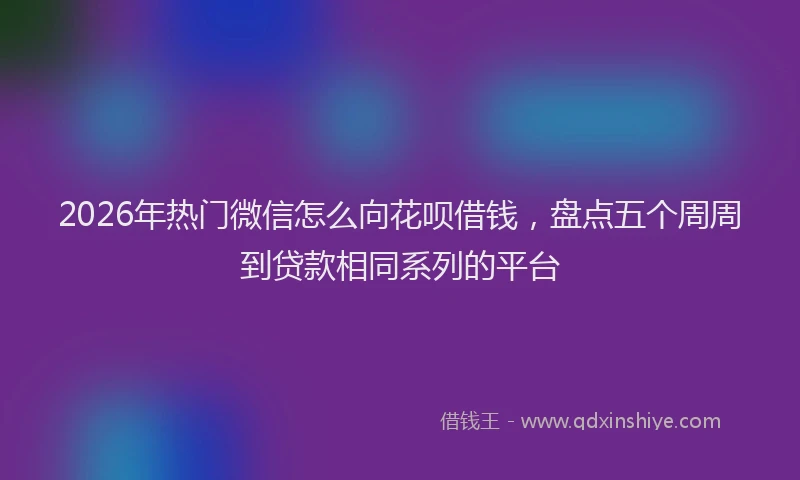 2026年热门微信怎么向花呗借钱,盘点五个周周到贷款相同系列的平台