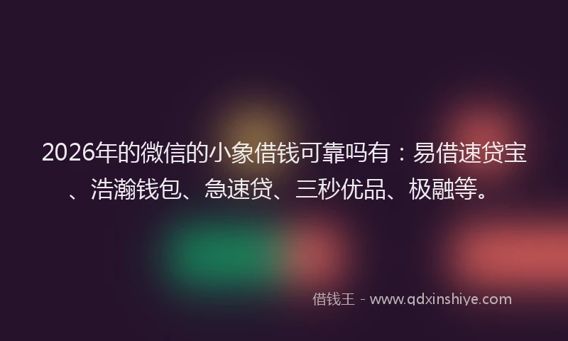 2026年的微信的小象借钱可靠吗有：易借速贷宝、浩瀚钱包、急速贷、三秒优品、极融等。