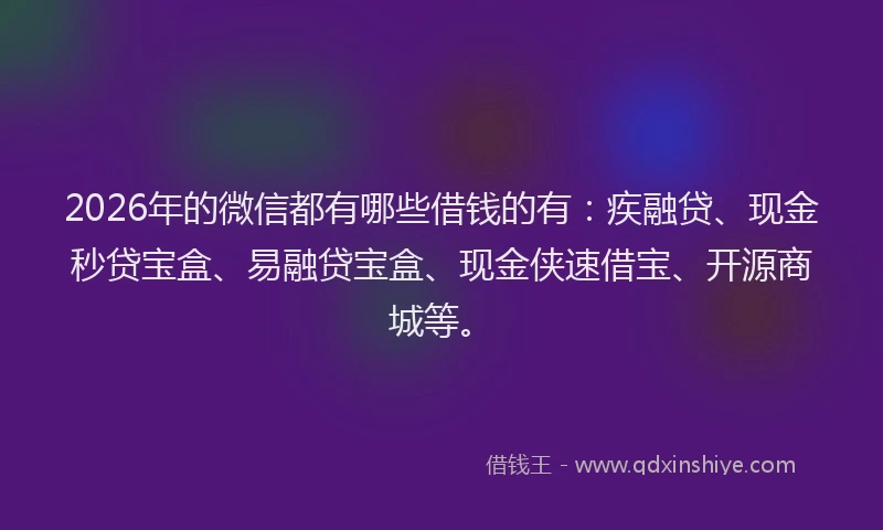 2026年的微信都有哪些借钱的有：疾融贷、现金秒贷宝盒、易融贷宝盒、现金侠速借宝、开源商城等。