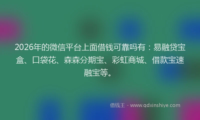 2026年的微信平台上面借钱可靠吗有：易融贷宝盒、口袋花、森森分期宝、彩虹商城、借款宝速融宝等。