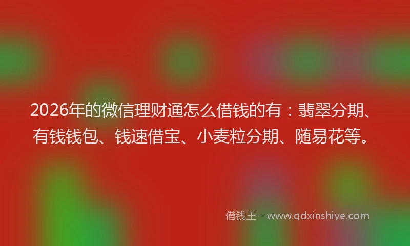 2026年的微信理财通怎么借钱的有：翡翠分期、有钱钱包、钱速借宝、小麦粒分期、随易花等。