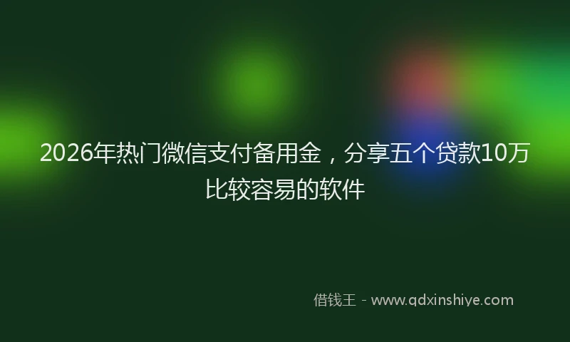 2026年热门微信支付备用金，分享五个贷款10万比较容易的软件