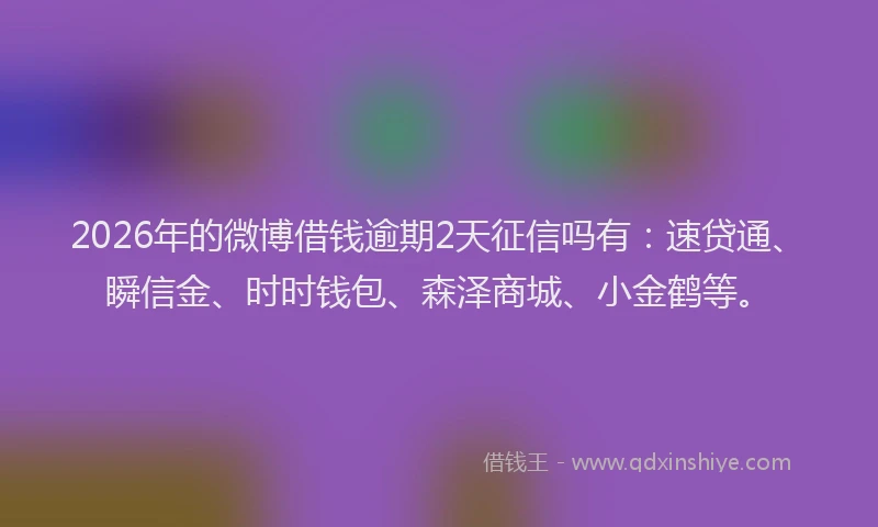 2026年的微博借钱逾期2天征信吗有：速贷通、瞬信金、时时钱包、森泽商城、小金鹤等。