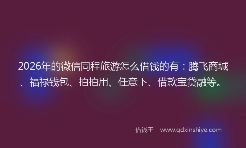 2026年的微信同程旅游怎么借钱的有：腾飞商城、福禄钱包、拍拍用、任意下、借款宝贷融等。