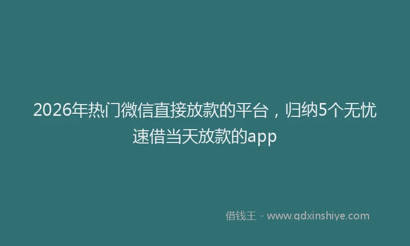 2026年热门微信直接放款的平台，归纳5个无忧速借当天放款的app