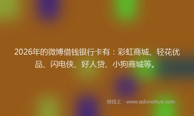 2026年的微博借钱银行卡有：彩虹商城、轻花优品、闪电侠、好人贷、小狗商城等。