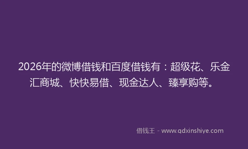 2026年的微博借钱和百度借钱有：超级花、乐金汇商城、快快易借、现金达人、臻享购等。