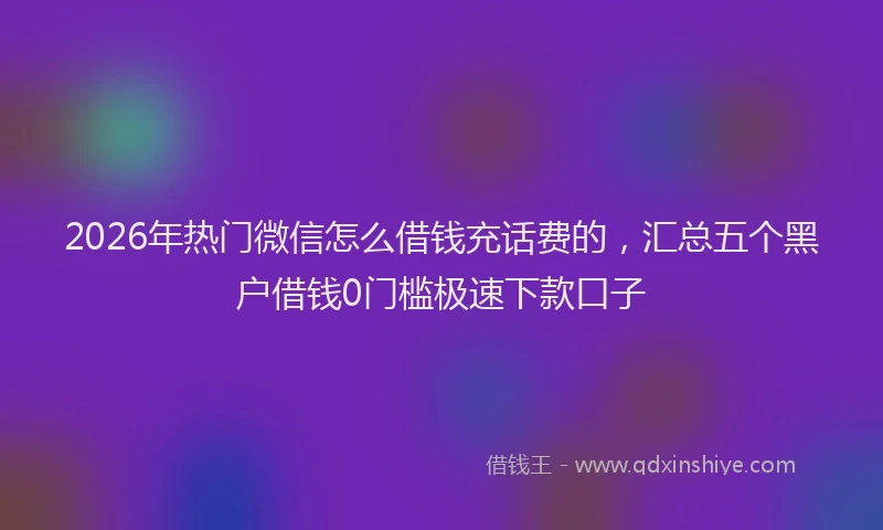 2026年热门微信怎么借钱充话费的，汇总五个黑户借钱0门槛极速下款口子