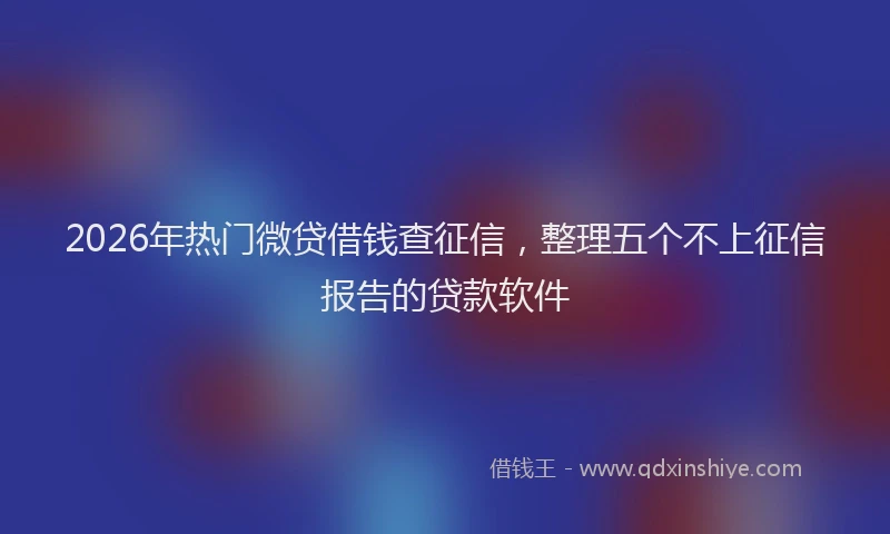 2026年热门微贷借钱查征信，整理五个不上征信报告的贷款软件