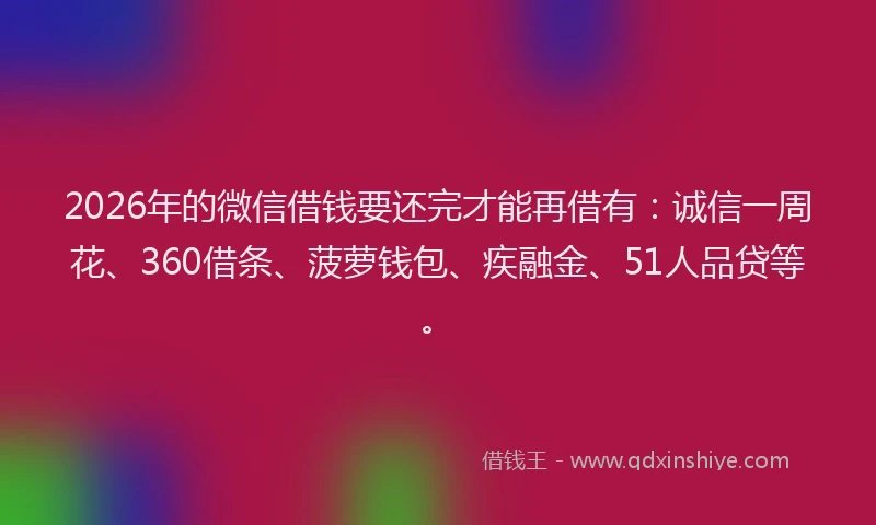 2026年的微信借钱要还完才能再借有：诚信一周花、360借条、菠萝钱包、疾融金、51人品贷等。