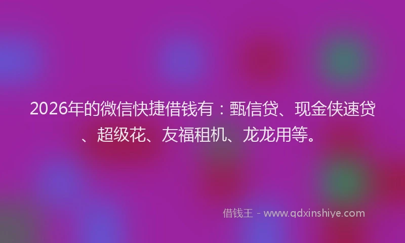 2026年的微信快捷借钱有:甄信贷、现金侠速贷、超级花、友福租机、龙龙用等。