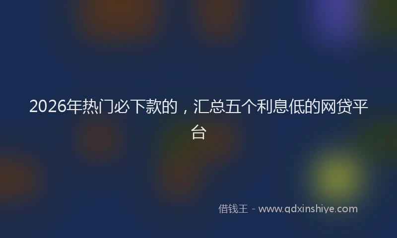 2026年热门必下款的，汇总五个利息低的网贷平台