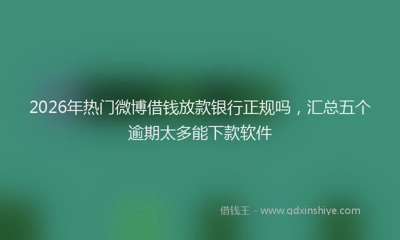 2026年热门微博借钱放款银行正规吗，汇总五个逾期太多能下款软件