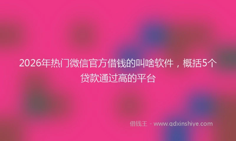 2026年热门微信官方借钱的叫啥软件，概括5个贷款通过高的平台