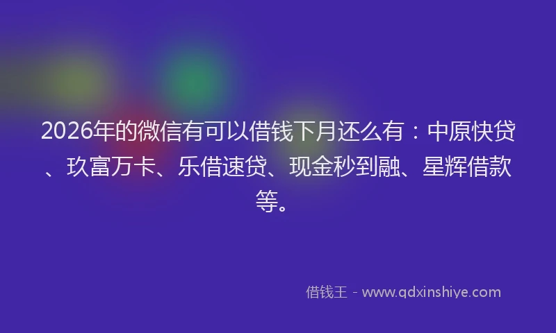 2026年的微信有可以借钱下月还么有：中原快贷、玖富万卡、乐借速贷、现金秒到融、星辉借款等。
