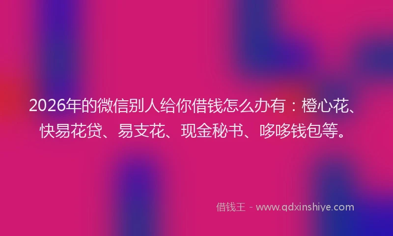 2026年的微信别人给你借钱怎么办有：橙心花、快易花贷、易支花、现金秘书、哆哆钱包等。