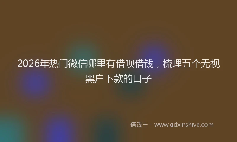 2026年热门微信哪里有借呗借钱，梳理五个无视黑户下款的口子