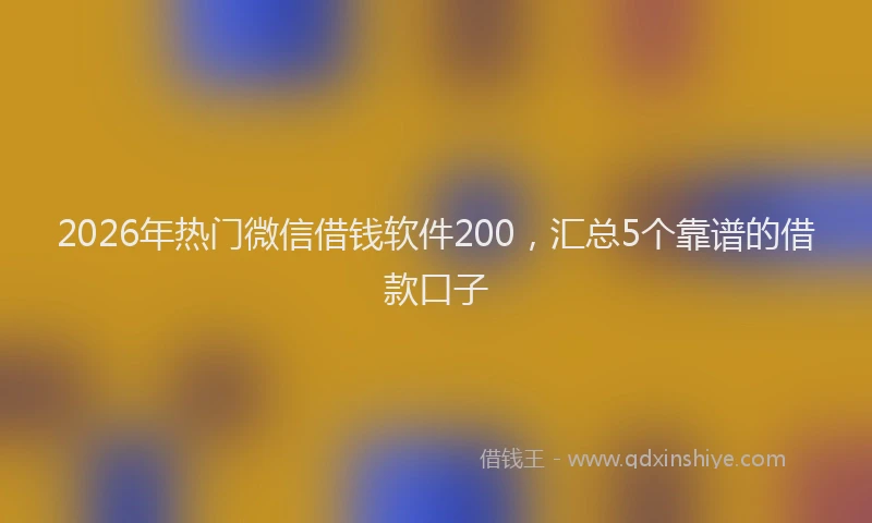 2026年热门微信借钱软件200，汇总5个靠谱的借款口子