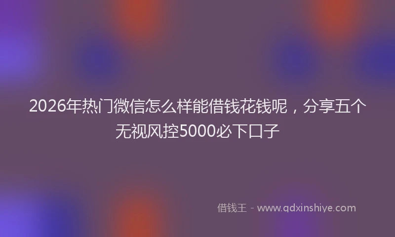 2026年热门微信怎么样能借钱花钱呢，分享五个无视风控5000必下口子