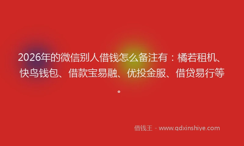 2026年的微信别人借钱怎么备注有：橘若租机、快鸟钱包、借款宝易融、优投金服、借贷易行等。
