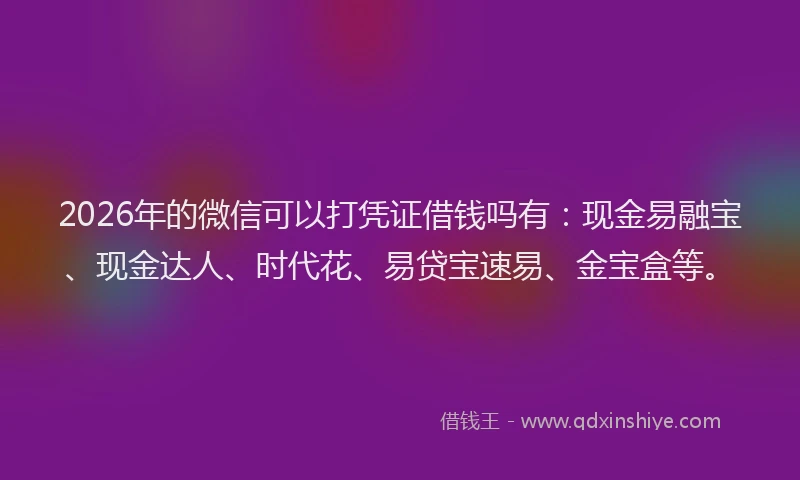 2026年的微信可以打凭证借钱吗有：现金易融宝、现金达人、时代花、易贷宝速易、金宝盒等。