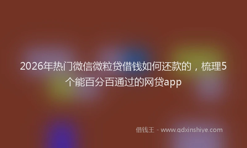 2026年热门微信微粒贷借钱如何还款的，梳理5个能百分百通过的网贷app
