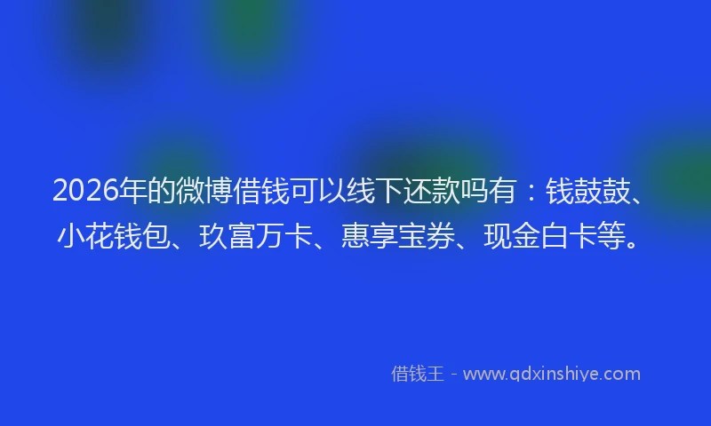 2026年的微博借钱可以线下还款吗有：钱鼓鼓、小花钱包、玖富万卡、惠享宝券、现金白卡等。