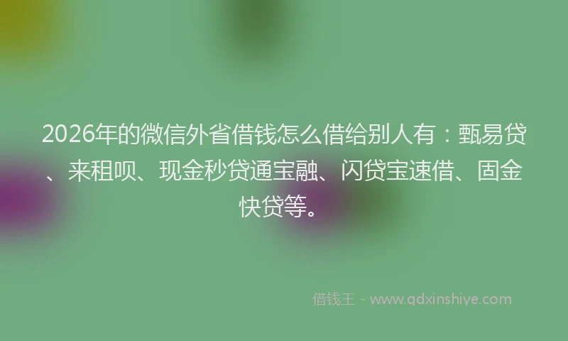 2026年的微信外省借钱怎么借给别人有：甄易贷、来租呗、现金秒贷通宝融、闪贷宝速借、固金快贷等。