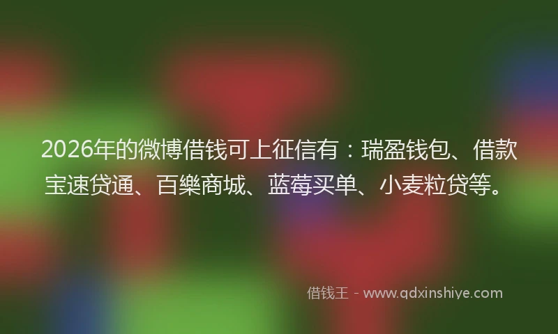 2026年的微博借钱可上征信有:瑞盈钱包、借款宝速贷通、百樂商城、蓝莓买单、小麦粒贷等。