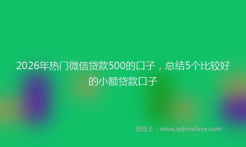 2026年热门微信贷款500的口子，总结5个比较好的小额贷款口子