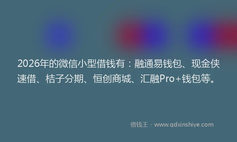 2026年的微信小型借钱有：融通易钱包、现金侠速借、桔子分期、恒创商城、汇融Pro+钱包等。