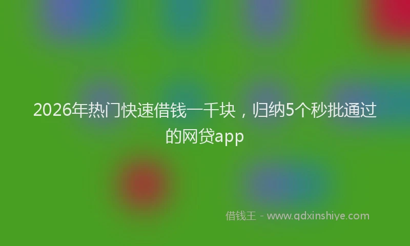 2026年热门快速借钱一千块，归纳5个秒批通过的网贷app