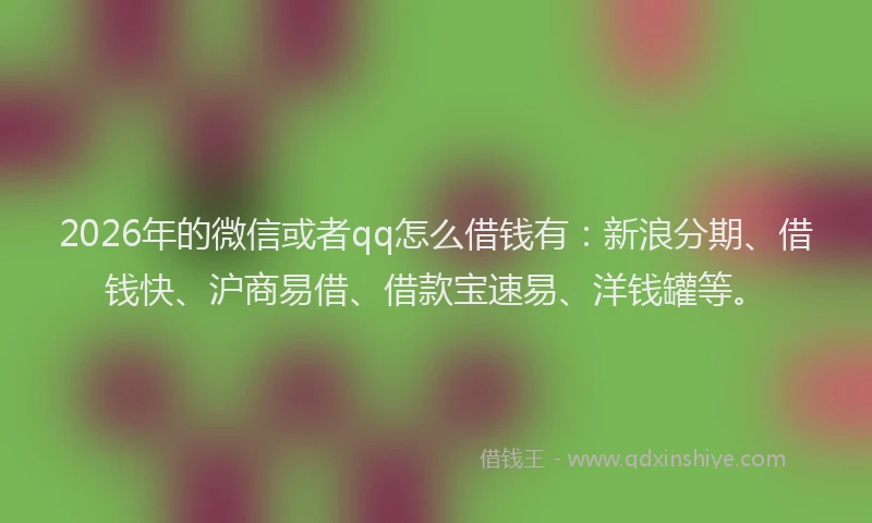 2026年的微信或者qq怎么借钱有：新浪分期、借钱快、沪商易借、借款宝速易、洋钱罐等。