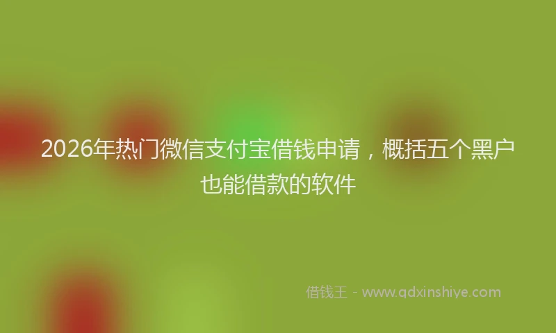 2026年热门微信支付宝借钱申请，概括五个黑户也能借款的软件