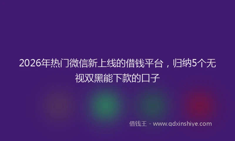 2026年热门微信新上线的借钱平台，归纳5个无视双黑能下款的口子