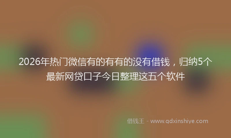 2026年热门微信有的有有的没有借钱，归纳5个最新网贷口子今日整理这五个软件