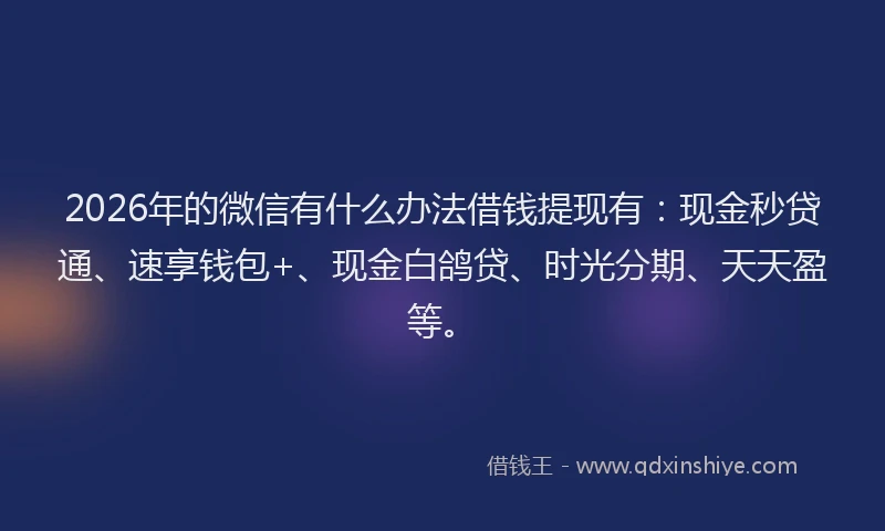 2026年的微信有什么办法借钱提现有：现金秒贷通、速享钱包+、现金白鸽贷、时光分期、天天盈等。