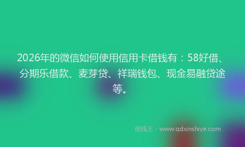 2026年的微信如何使用信用卡借钱有：58好借、分期乐借款、麦芽贷、祥瑞钱包、现金易融贷途等。