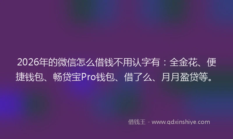 2026年的微信怎么借钱不用认字有：全金花、便捷钱包、畅贷宝Pro钱包、借了么、月月盈贷等。