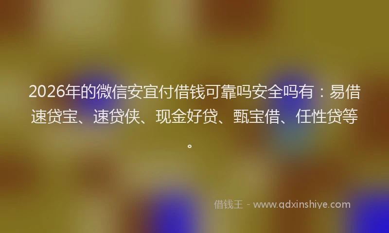 2026年的微信安宜付借钱可靠吗安全吗有：易借速贷宝、速贷侠、现金好贷、甄宝借、任性贷等。