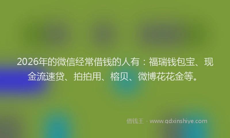 2026年的微信经常借钱的人有：福瑞钱包宝、现金流速贷、拍拍用、榕贝、微博花花金等。