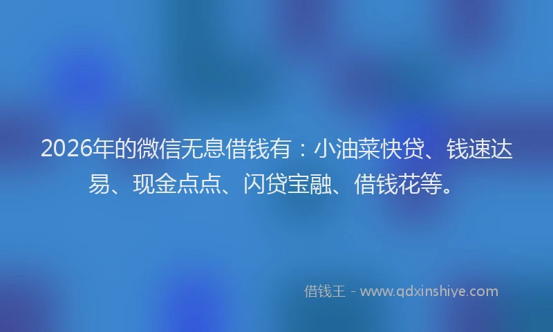 2026年的微信无息借钱有：小油菜快贷、钱速达易、现金点点、闪贷宝融、借钱花等。