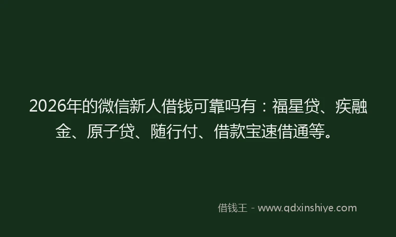 2026年的微信新人借钱可靠吗有：福星贷、疾融金、原子贷、随行付、借款宝速借通等。