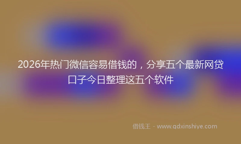 2026年热门微信容易借钱的，分享五个最新网贷口子今日整理这五个软件